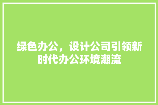绿色办公，设计公司引领新时代办公环境潮流