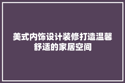 美式内饰设计装修打造温馨舒适的家居空间 常用设备