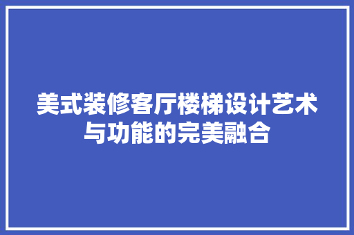 美式装修客厅楼梯设计艺术与功能的完美融合
