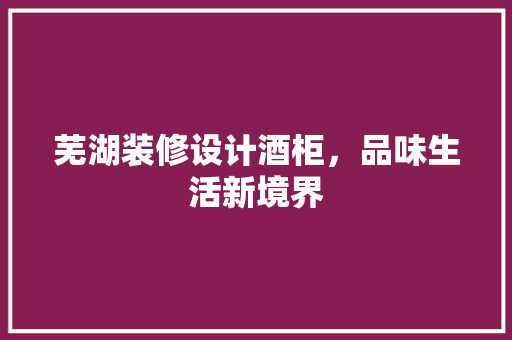 芜湖装修设计酒柜，品味生活新境界
