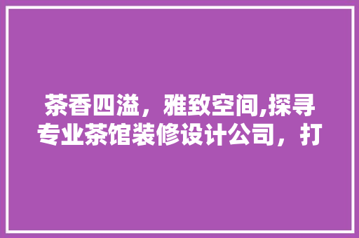 茶香四溢，雅致空间,探寻专业茶馆装修设计公司，打造您的专属品味之所
