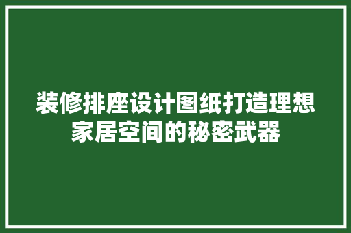 装修排座设计图纸打造理想家居空间的秘密武器