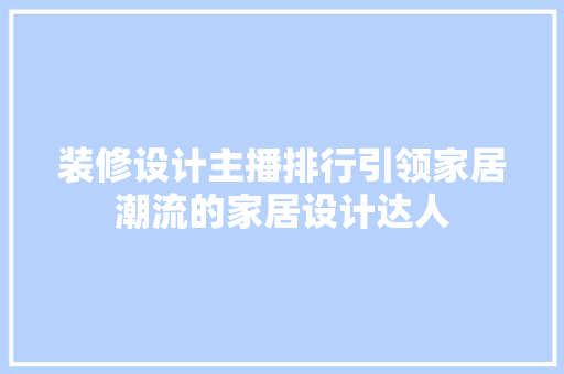 装修设计主播排行引领家居潮流的家居设计达人
