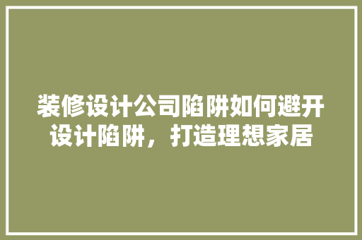 装修设计公司陷阱如何避开设计陷阱，打造理想家居