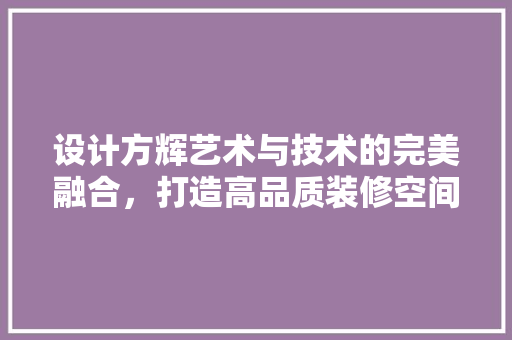 设计方辉艺术与技术的完美融合，打造高品质装修空间 生态建筑设计