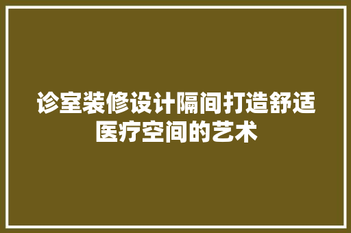 诊室装修设计隔间打造舒适医疗空间的艺术 常用设备