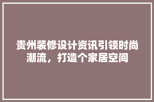 贵州装修设计资讯引领时尚潮流，打造个家居空间 常见问题