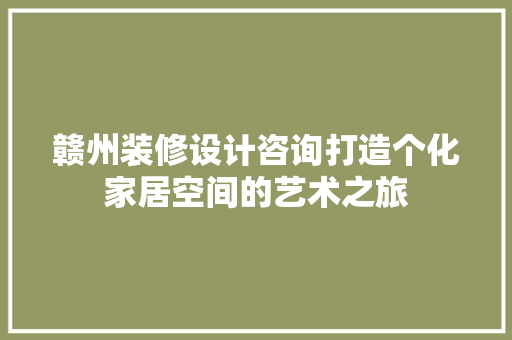 赣州装修设计咨询打造个化家居空间的艺术之旅