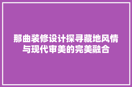 那曲装修设计探寻藏地风情与现代审美的完美融合
