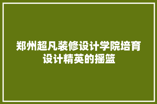 郑州超凡装修设计学院培育设计精英的摇篮