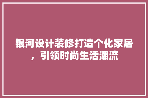 银河设计装修打造个化家居，引领时尚生活潮流
