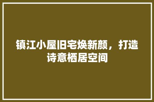 镇江小屋旧宅焕新颜，打造诗意栖居空间