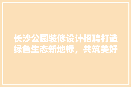 长沙公园装修设计招聘打造绿色生态新地标，共筑美好未来