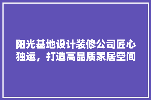 阳光基地设计装修公司匠心独运，打造高品质家居空间