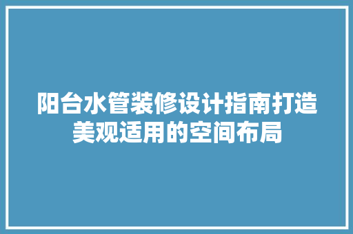阳台水管装修设计指南打造美观适用的空间布局 施工技术