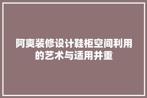 阿爽装修设计鞋柜空间利用的艺术与适用并重 工艺流程