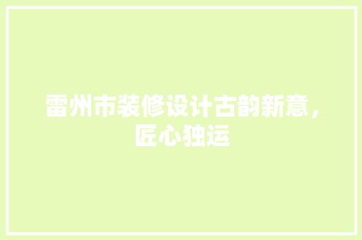 雷州市装修设计古韵新意，匠心独运