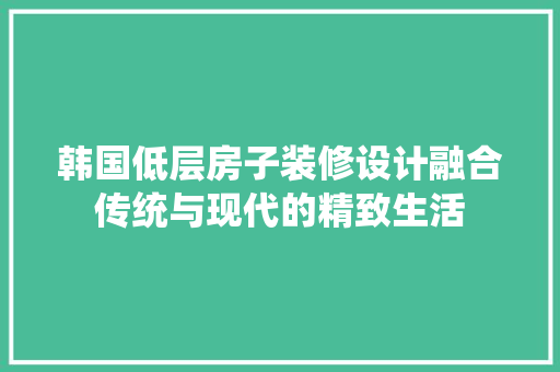 韩国低层房子装修设计融合传统与现代的精致生活 施工管理