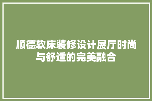 顺德软床装修设计展厅时尚与舒适的完美融合 材料设备