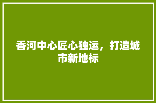 香河中心匠心独运，打造城市新地标 新型材料