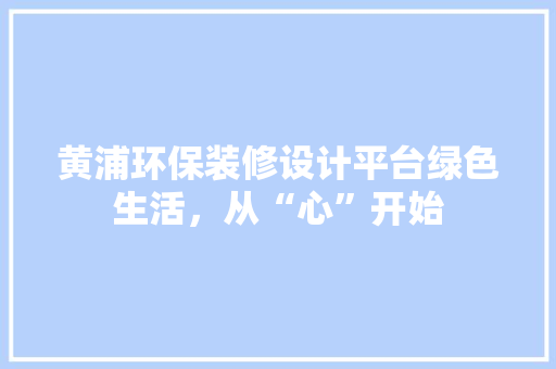 黄浦环保装修设计平台绿色生活，从“心”开始