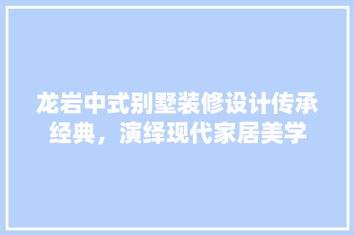 龙岩中式别墅装修设计传承经典，演绎现代家居美学