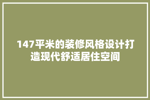 147平米的装修风格设计打造现代舒适居住空间