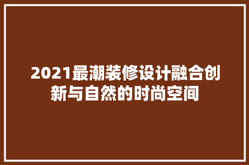 2021最潮装修设计融合创新与自然的时尚空间