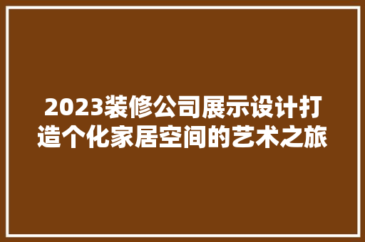 2023装修公司展示设计打造个化家居空间的艺术之旅 建筑法规