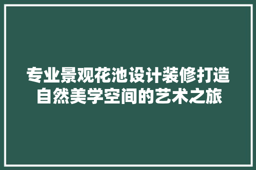 专业景观花池设计装修打造自然美学空间的艺术之旅 施工技术