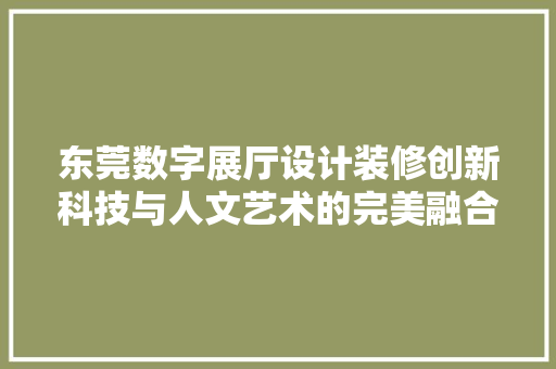 东莞数字展厅设计装修创新科技与人文艺术的完美融合