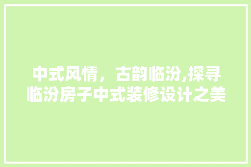 中式风情，古韵临汾,探寻临汾房子中式装修设计之美