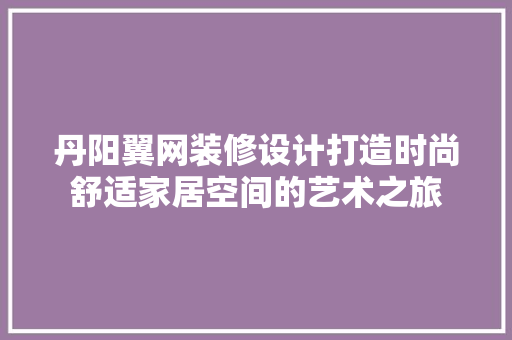 丹阳翼网装修设计打造时尚舒适家居空间的艺术之旅