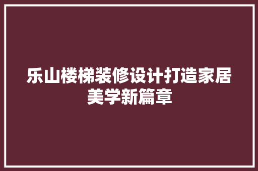 乐山楼梯装修设计打造家居美学新篇章