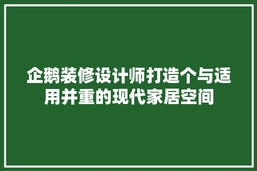 企鹅装修设计师打造个与适用并重的现代家居空间 工艺流程