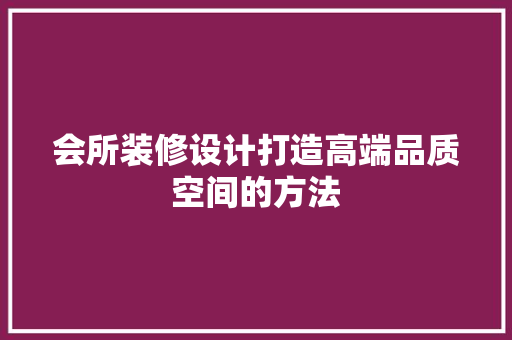 会所装修设计打造高端品质空间的方法 施工技术