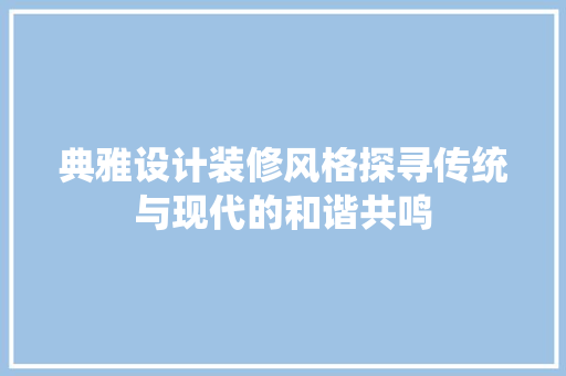 典雅设计装修风格探寻传统与现代的和谐共鸣 施工工艺