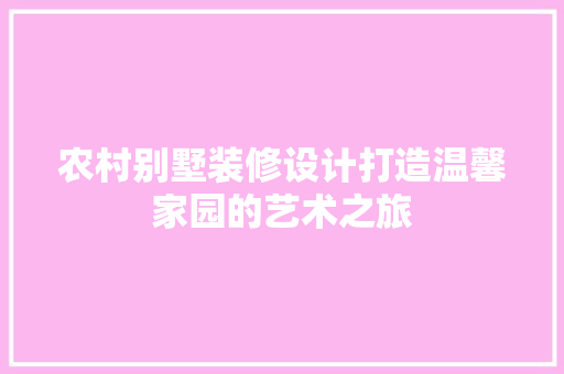 农村别墅装修设计打造温馨家园的艺术之旅