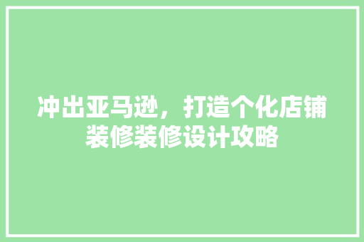 冲出亚马逊，打造个化店铺装修装修设计攻略 施工管理