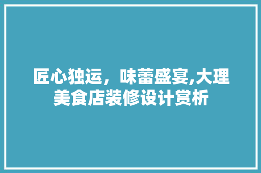 匠心独运，味蕾盛宴,大理美食店装修设计赏析
