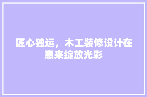 匠心独运，木工装修设计在惠来绽放光彩