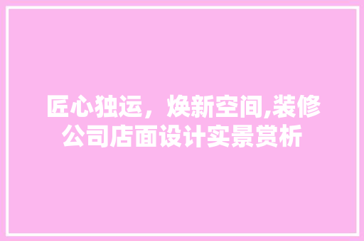 匠心独运，焕新空间,装修公司店面设计实景赏析