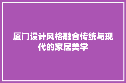 厦门设计风格融合传统与现代的家居美学