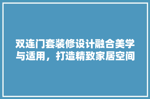 双连门套装修设计融合美学与适用，打造精致家居空间