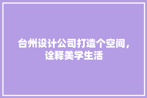 台州设计公司打造个空间，诠释美学生活 知识问答