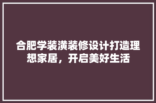合肥学装潢装修设计打造理想家居，开启美好生活