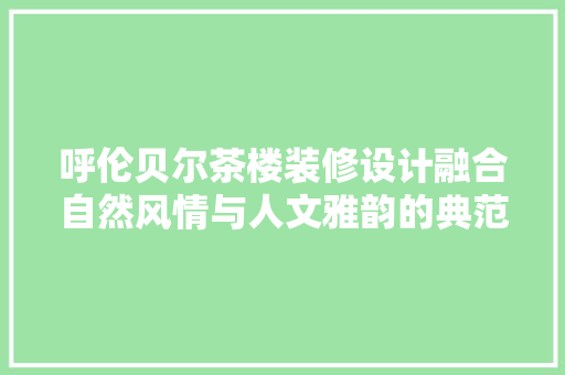 呼伦贝尔茶楼装修设计融合自然风情与人文雅韵的典范 工艺流程