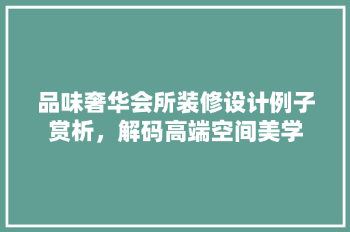 品味奢华会所装修设计例子赏析，解码高端空间美学