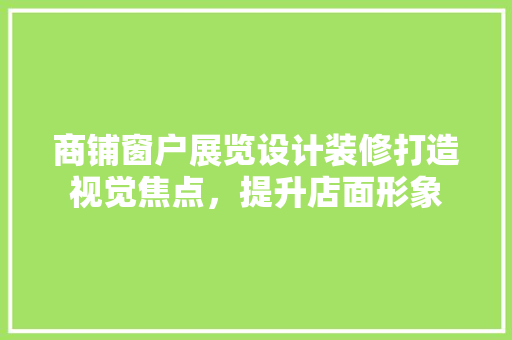 商铺窗户展览设计装修打造视觉焦点，提升店面形象