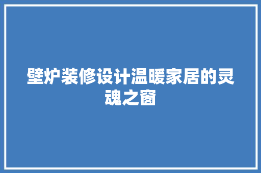 壁炉装修设计温暖家居的灵魂之窗